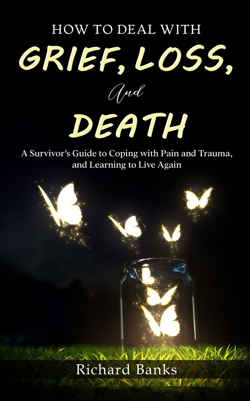 How to Deal with Grief, Loss, and Death: A Survivor's Guide to Coping with Pain and Trauma, and Learning to Live Again
