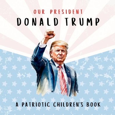 Our President Donald Trump-A Patriotic Children's Book: Believing in Yourself and Your Country