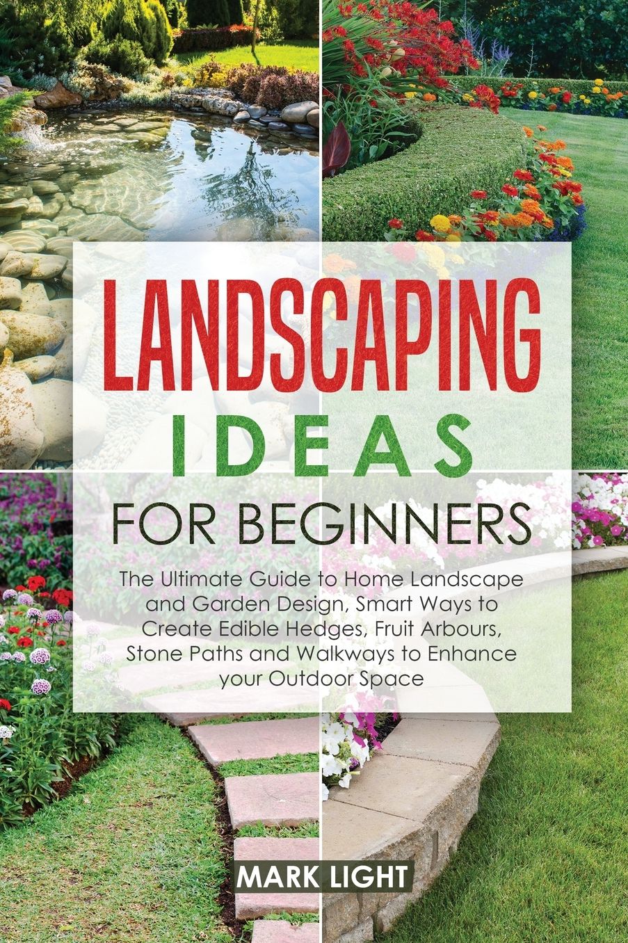 Landscaping Ideas for Beginners: The Ultimate Guide to Home Landscape and Garden Design, Smart Ways to Create Edible Hedges, Fruit Arbours, Stone Paths and Walkways to Enhance your Outdoor Space