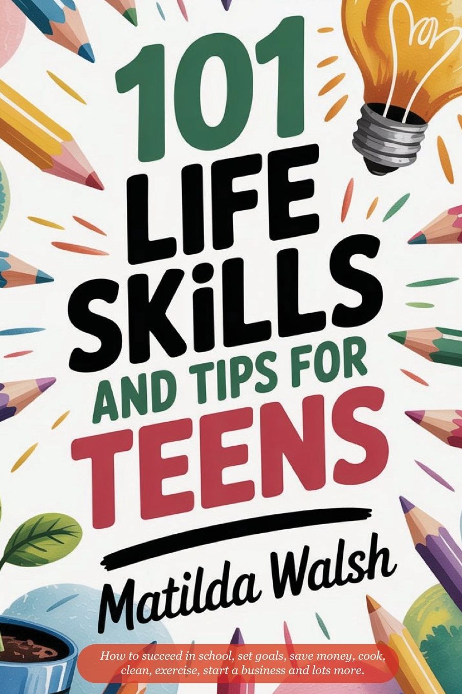 101 Life Skills and Tips for Teens - How to succeed in school, boost your self-confidence, set goals, save money, cook, clean, start a business and lots more.