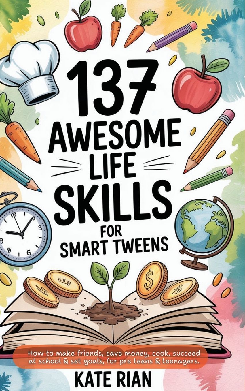 137 Awesome Life Skills for Smart Tweens How to Make Friends, Save Money, Cook, Succeed at School & Set Goals - For Pre Teens & Teenagers.