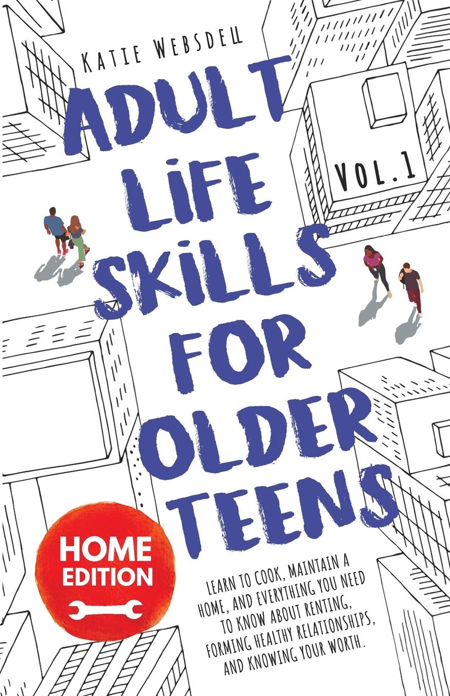 Adult Life Skills for Older Teens, Home Edition: Learn to Cook, Maintain a Home, and Everything You Need to Know About Renting, Forming Healthy Relationships, and Knowing Your Worth.