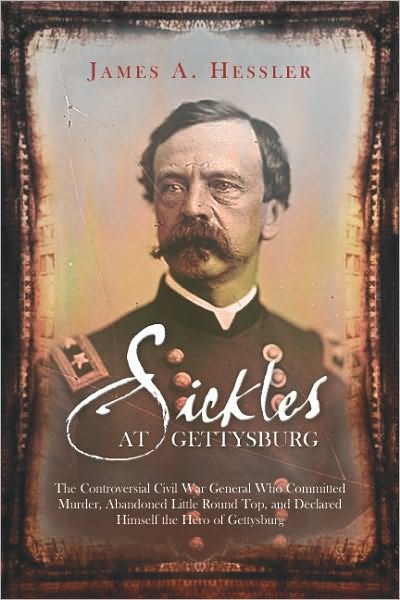 Sickles at Gettysburg: The Controversial Civil War General Who Committed Murder, Abandoned Little Round Top, and Declared Himself the Hero of Gettysburg
