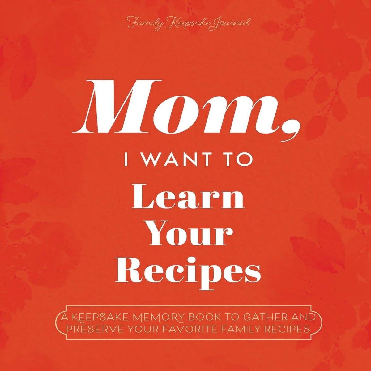 Mom, I Want to Learn Your Recipes: A Keepsake Memory Book to Gather and Preserve Your Favorite Family Recipes