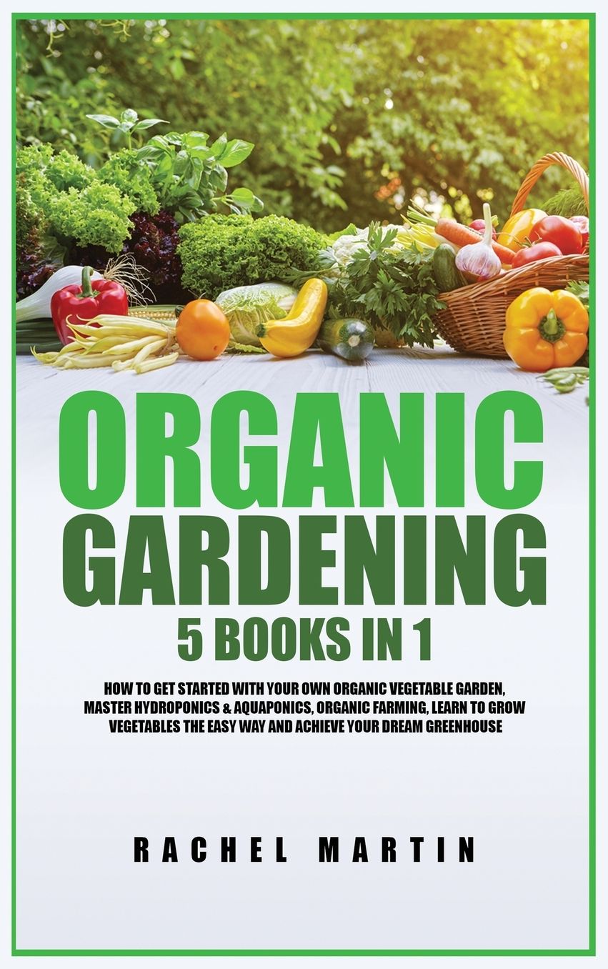 Organic Gardening: 5 Books in 1: How to Get Started with Your Own Organic Vegetable Garden, Master Hydroponics & Aquaponics, Learn to Grow Vegetables the Easy Way and Achieve Your Dream Greenhouse