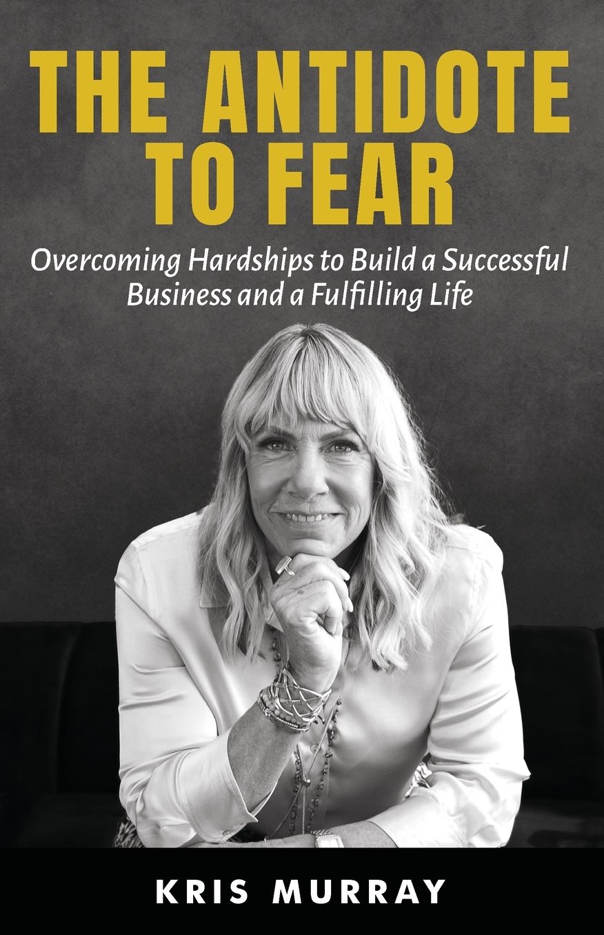 The Antidote to Fear: Overcoming Hardships to Build a Successful Business and a Fulfilling Life