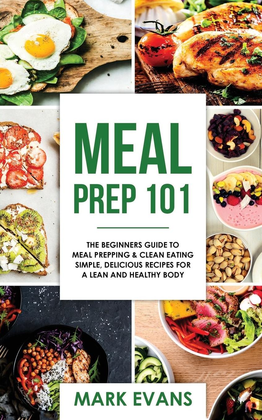 Meal Prep: 101 - The Beginner's Guide to Meal Prepping and Clean Eating - Simple, Delicious Recipes for a Lean and Healthy Body