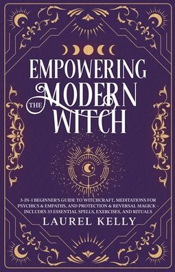 Empowering the Modern Witch: 3-in-1 Beginner's Guide to Witchcraft, Meditations for Psychics & Empaths, and Protection & Reversal Magick - Includes 33 Essential Spells, Exercises, and Rituals