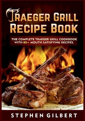 Traeger Grill Recipe Book: The Complete Traeger Grill Cookbook With 80+ Mouth Satisfying Recipes