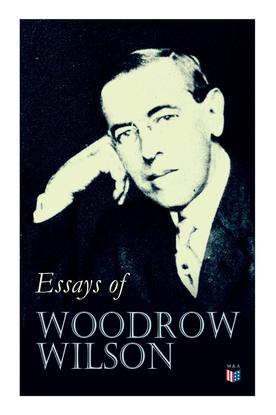 Essays of Woodrow Wilson: The New Freedom, When A Man Comes To Himself, The Study of Administration, Leaders of Men, The New Democracy