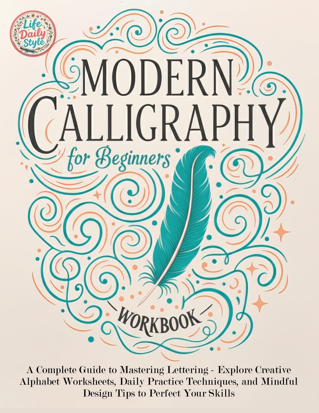 Modern Calligraphy Workbook for Beginners: A Complete Guide to Mastering Lettering - Explore Creative Alphabet Worksheets, Daily Practice Techniques, and Mindful Design Tips to Perfect Your Skills with Simple, Beautiful, and Pretty Hand-Lettered Creations