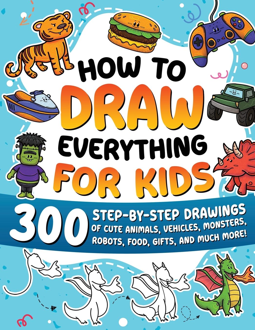 How to Draw Everything for Kids: 300 Step-by-Step Drawings of Cute Animals, Vehicles, Monsters, Robots, Food, Gifts, and Much More!