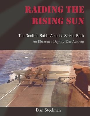Raiding the Rising Sun: The Doolittle Raid-America Strikes Back: An Illustrated Day-By-Day Account