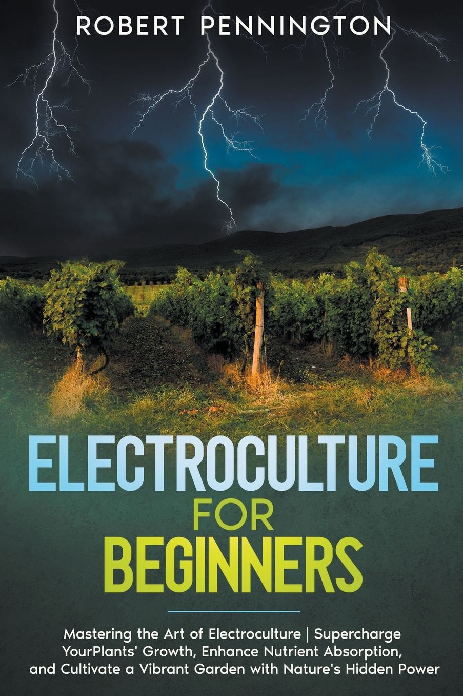 Electroculture for Beginners: Mastering the Art of Electroculture Supercharge Your Plants' Growth, Enhance Nutrient Absorption, and Cultivate a Vibrant Garden with Nature's Hidden Power