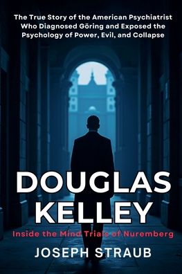 Douglas Kelley: Inside the Mind Trials of Nuremberg: The True Story of the American Psychiatrist Who Diagnosed GÃ¯Â¿Â½ring and Exposed the Psychology of Power, Evil, and Collapse