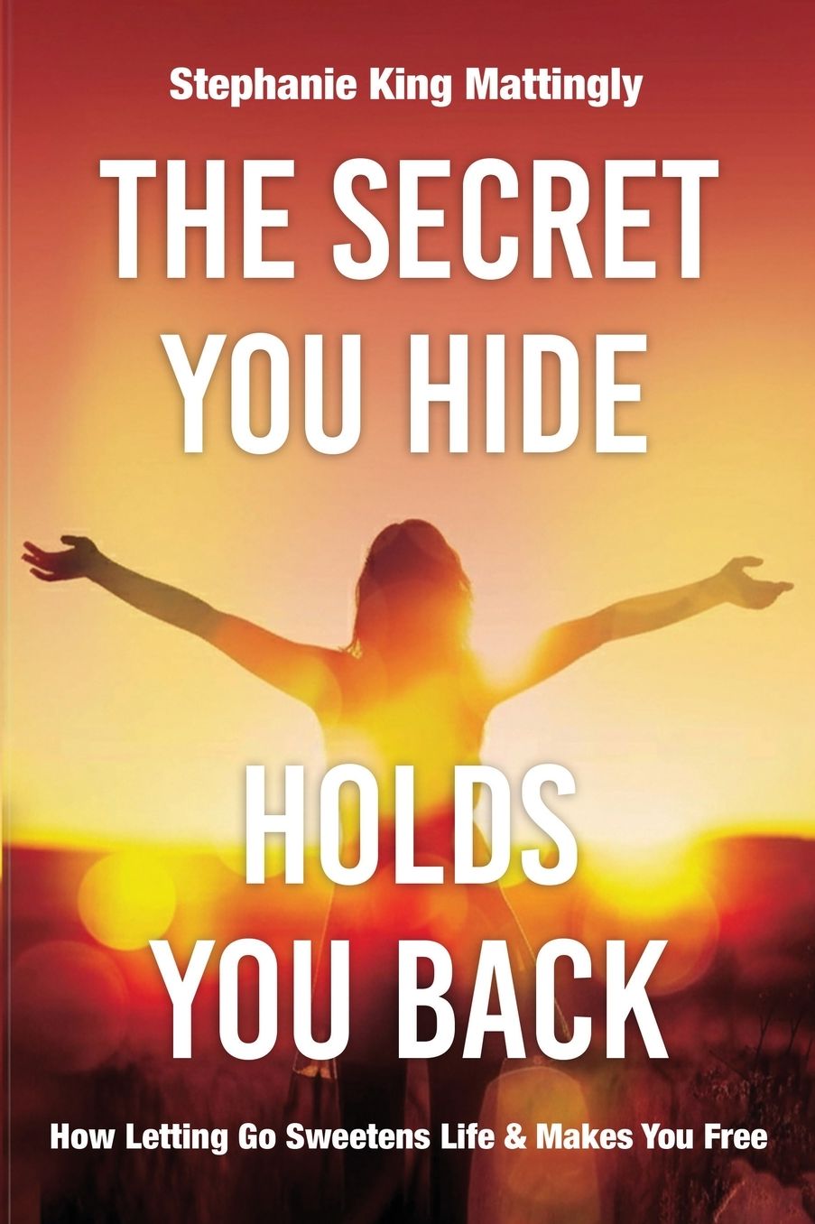 The Secret You Hide Holds You Back: How Letting Go Sweetens Life & Makes You Free