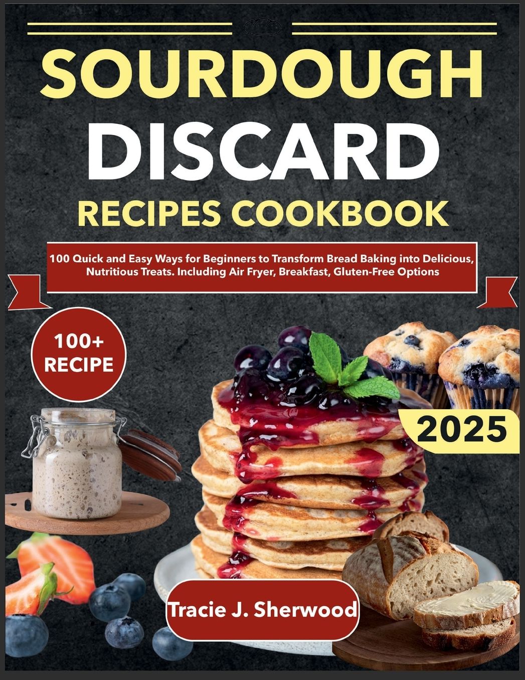 Sourdough Discard Recipes Cookbook: 100 Quick and Easy Ways for Beginners to Transform Bread Baking into Delicious, Nutritious Treats. Including Air Fryer