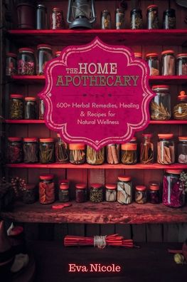 The Home Apothecary: 600+ Herbal Remedies, Healing Rituals & Recipes for Natural Wellness