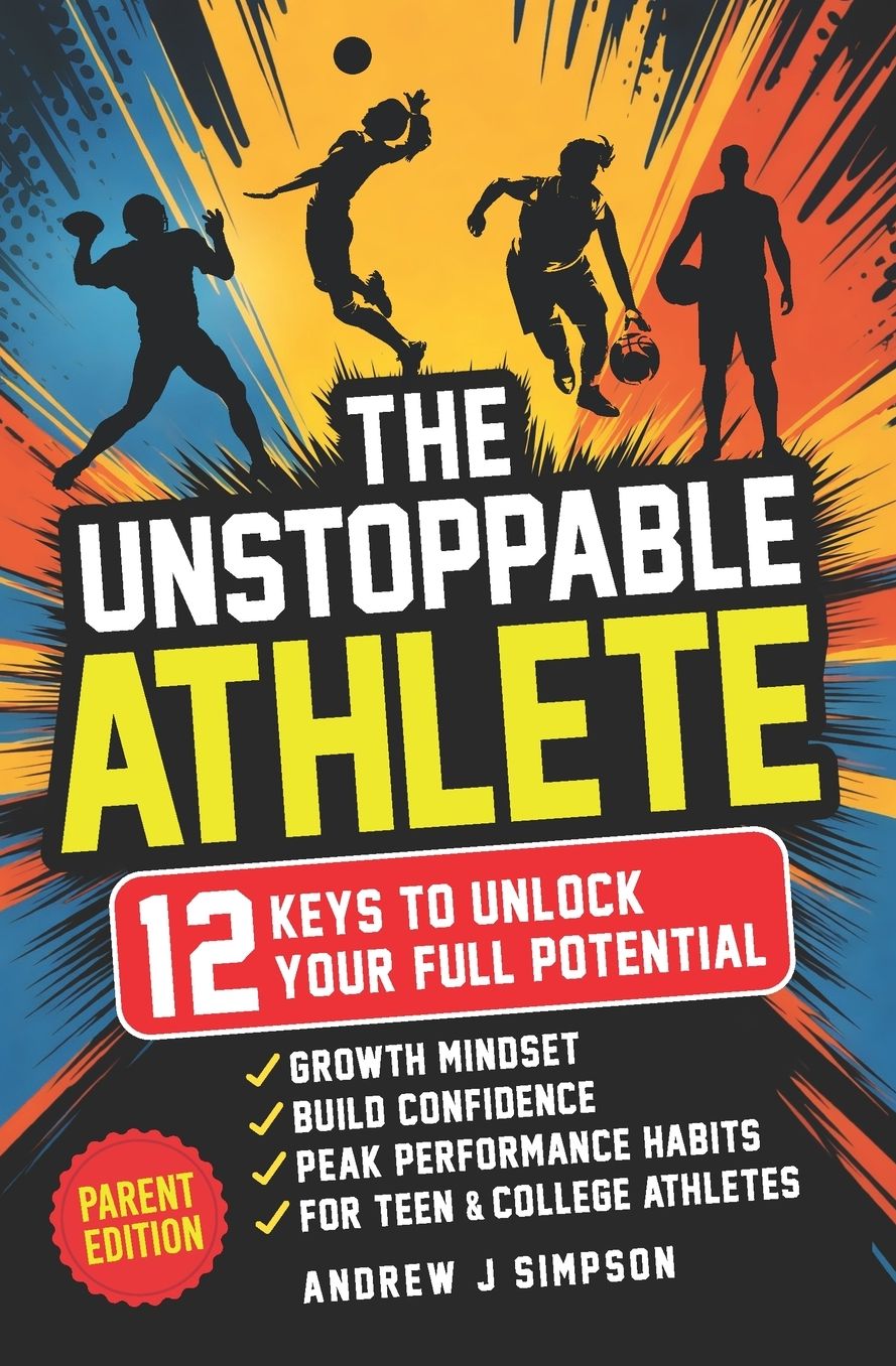 The Unstoppable Athlete (Parent Edition): 12 Keys To Unlock Your Full Potential: Mindset, Confidence, & Peak Performance Habits for Teen and College Athletes Who Play Sports