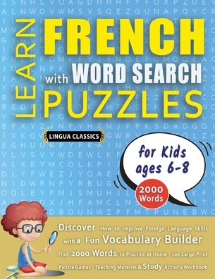 LEARN FRENCH WITH WORD SEARCH PUZZLES FOR KIDS 6 - 8 - Discover How to Improve Foreign Language Skills with a Fun Vocabulary Builder. Find 2000 Words to Practice at Home - 100 Large Print Puzzle Games - Teaching Material, Study Activity Workbook