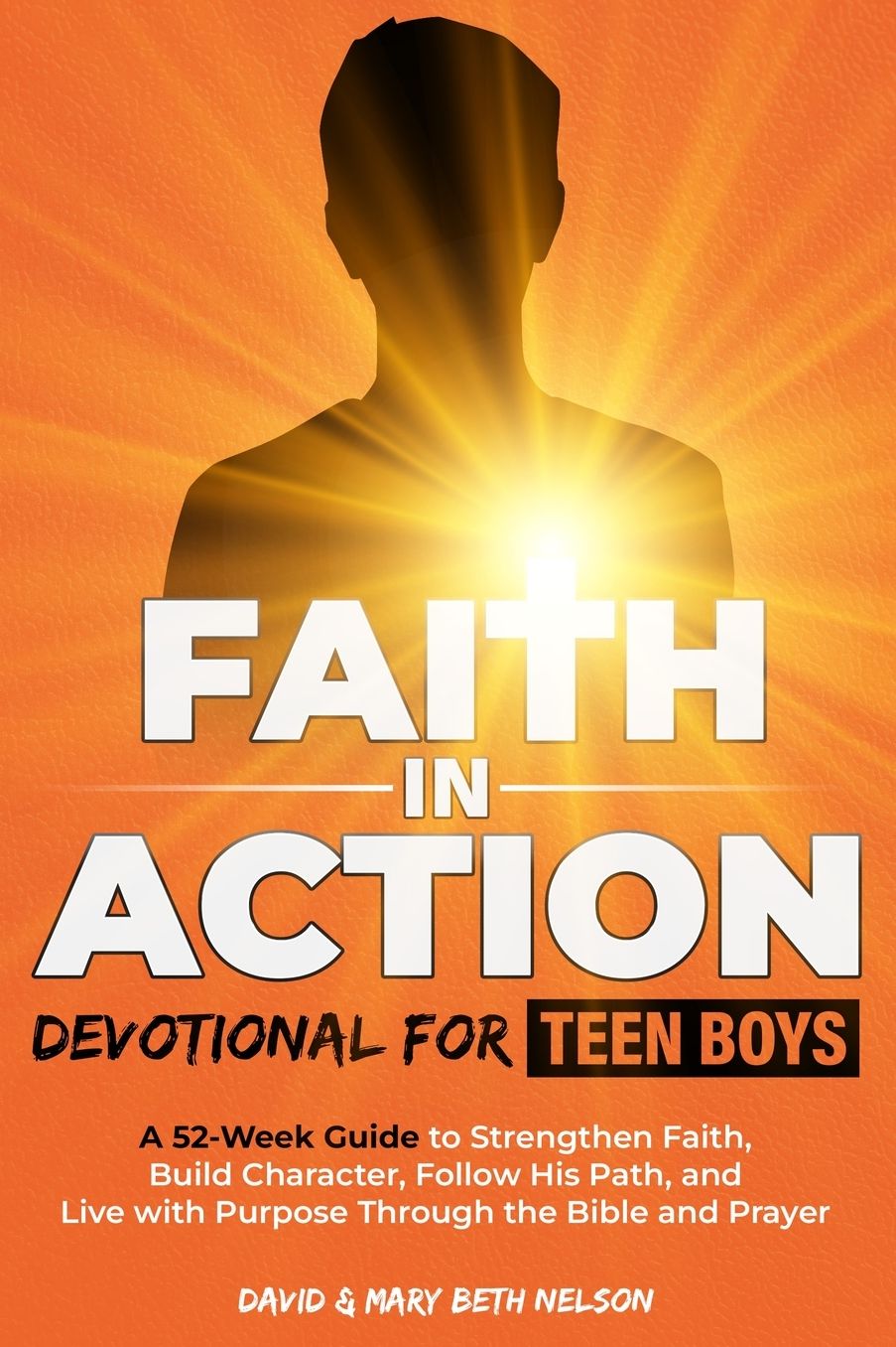 Faith in Action -- Devotional for Teen Boys: A 52-Week Guide to Strengthen Faith, Build Character, Follow His Path, and Live with Purpose Through the Bible and Prayer