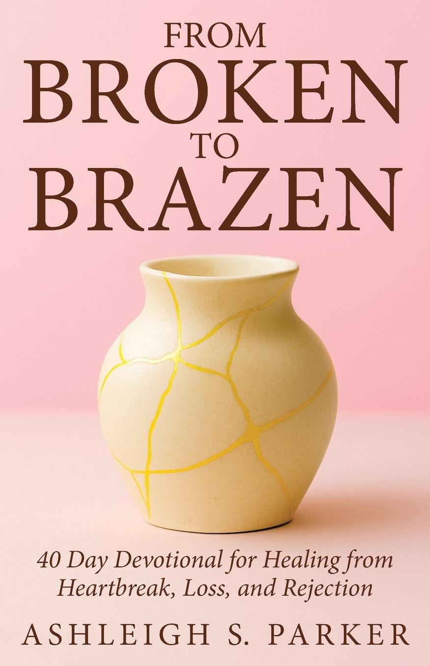 From Broken To Brazen: 40 Day Devotional for Healing from Heartbreak, Loss, and Rejection