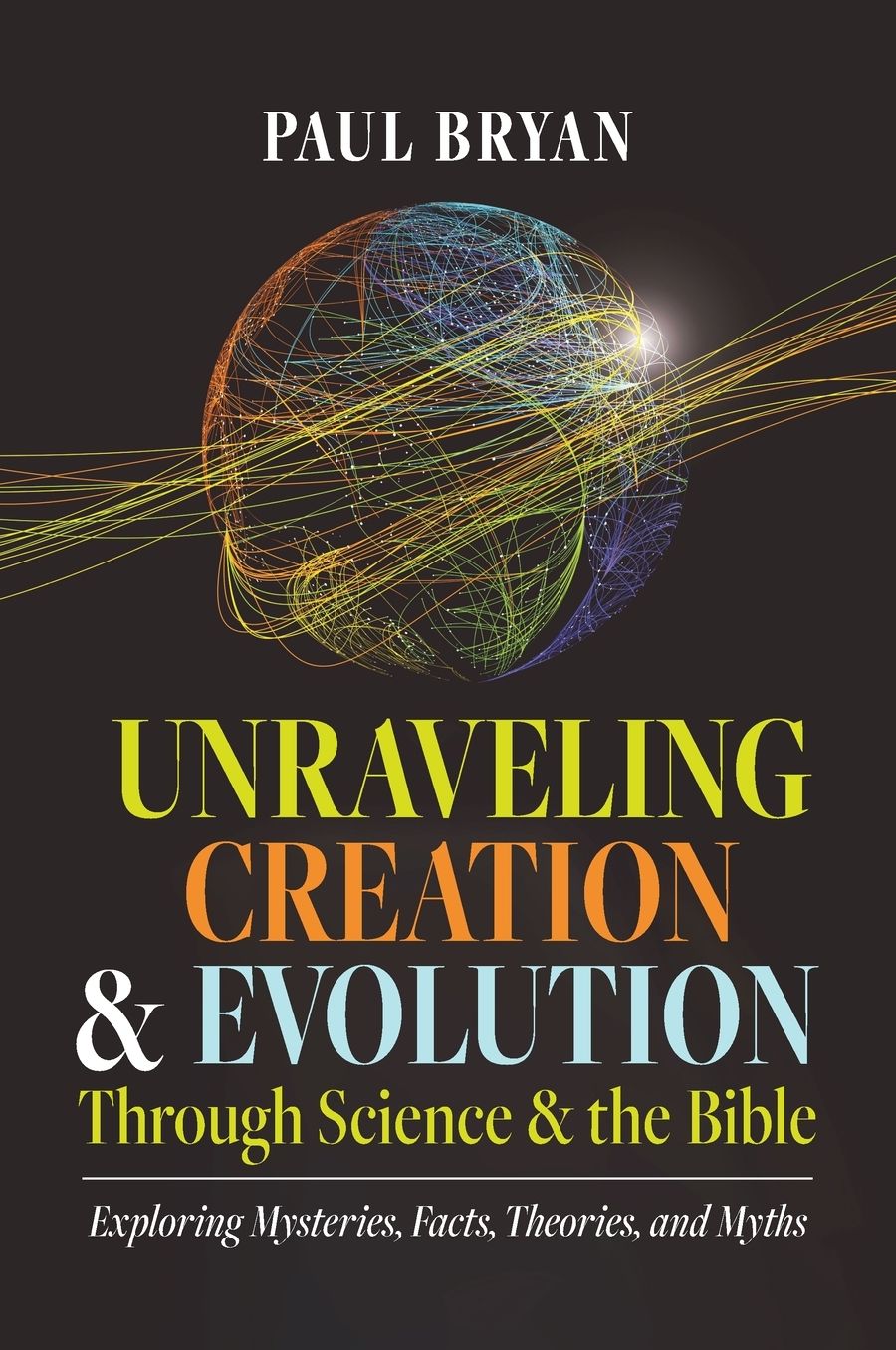 Unraveling Creation and Evolution Through Science and the Bible: Exploring Mysteries, Facts, Theories, and Myths