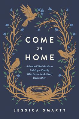 Come On Home: A Grace-Filled Guide to Raising a Family Who Loves (and Likes) Each Other