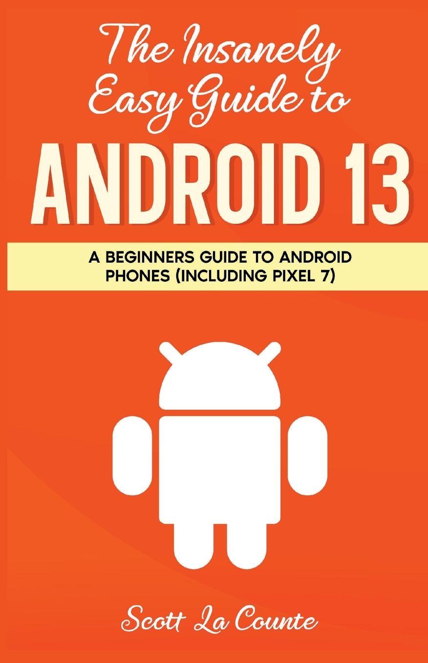 The Inanely Easy Guide to Android 13: A Beginners Guide to Android Phones (Including Pixel 7)