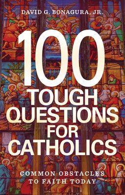 100 Tough Questions for Catholics: Common Obstacles to Faith Today
