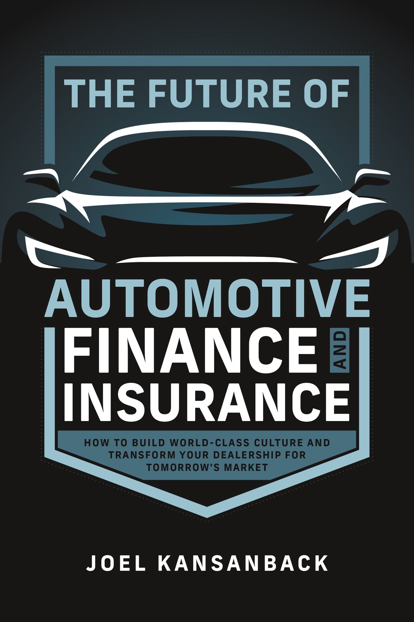 The Future of Automotive Finance and Insurance: How to Build World-Class Culture and Transform Your Dealership for Tomorrow's Market