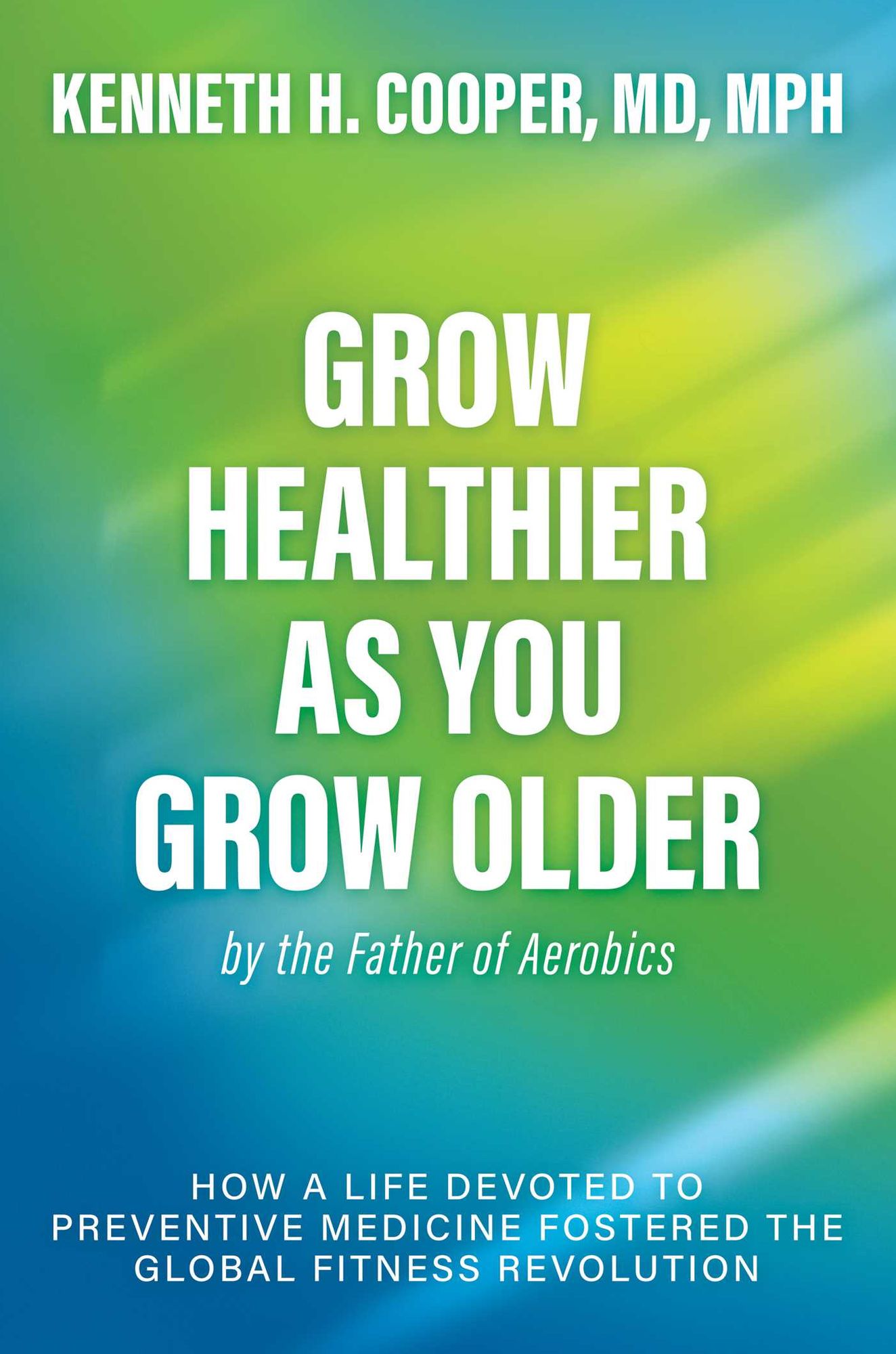 Grow Healthier as You Grow Older by the Father of Aerobics: How a Life Devoted to Preventive Medicine Fostered the Global Fitness Revolution