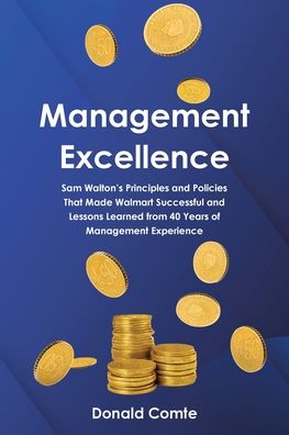 Management Excellence: Sam Walton's Principles and Policies that Made Walmart Successful and Lessons Learned from 40 Years of Management Experience