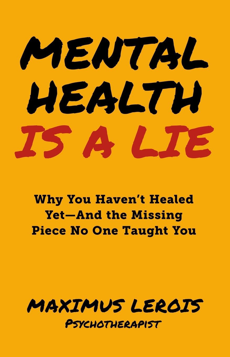 Mental Health Is a Lie: Why You Haven't Healed yet-And the Missing Piece No One Taught You