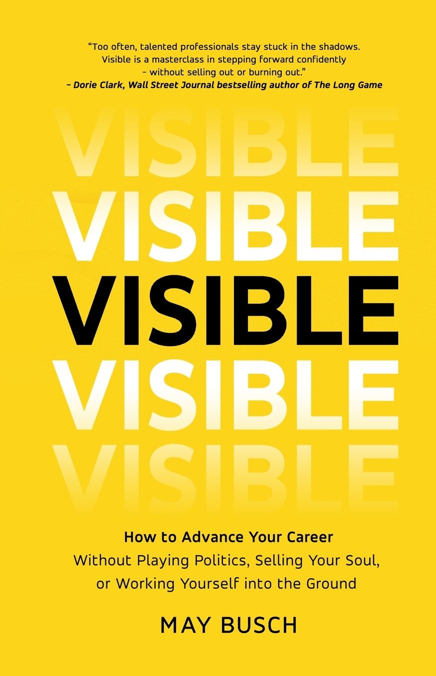 Visible: How to Advance Your Career Without Playing Politics, Selling Your Soul, or Working Yourself into the Ground