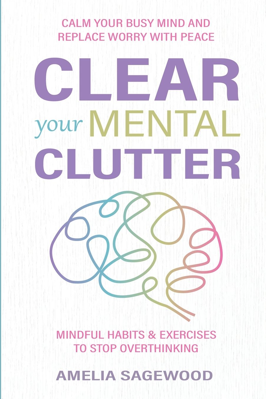 Clear Your Mental Clutter: Calm Your Busy Mind, and Replace Worry With Peace Mindful Habits & Exercises to Stop Overthinking
