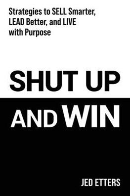 Shut Up and Win: Strategies to Sell Smarter, Lead Better, and Live with Purpose