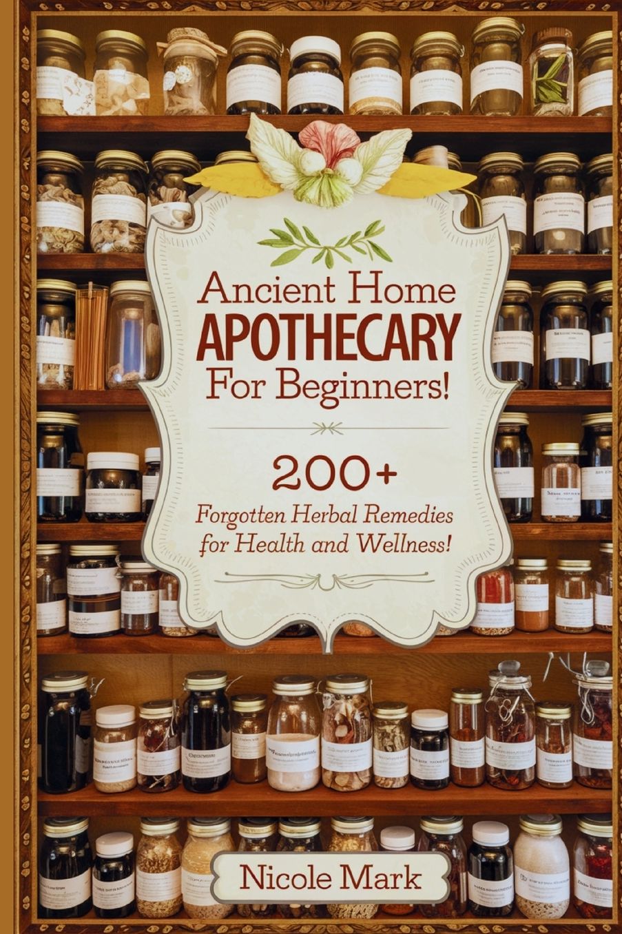 Ancient Home Apothecary Secrets For Beginners: 200+ Forgotten Herbal Remedies for Health and Wellness